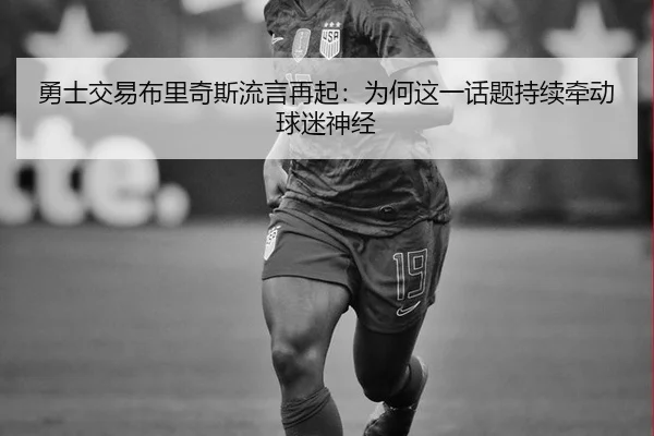 勇士交易布里奇斯流言再起：为何这一话题持续牵动球迷神经